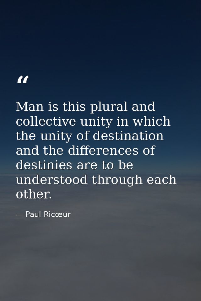 Man is this plural and collective unity in which the unity of destination and the differences of destinies are to be und — Paul Ricœur