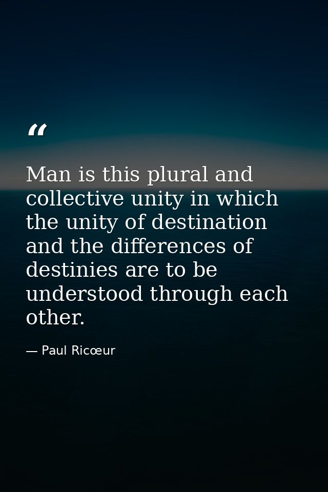 Man is this plural and collective unity in which the unity of destination and the differences of destinies are to be und — Paul Ricœur