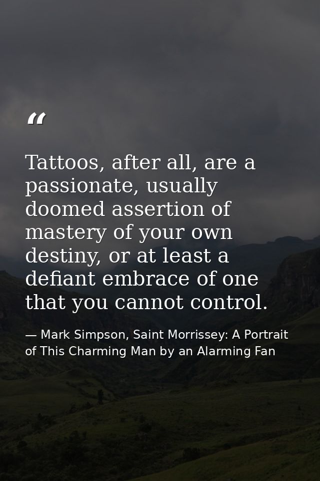Tattoos, after all, are a passionate, usually doomed assertion of mastery of your own destiny, or at least a defiant emb — Mark Simpson, Saint Morrissey: A Portrait of This Charming Man by an Alarming Fan