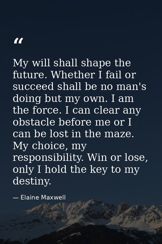 My will shall shape the future. Whether I fail or succeed shall be no man's doing but my own. I am the force. I can clea — Elaine Maxwell