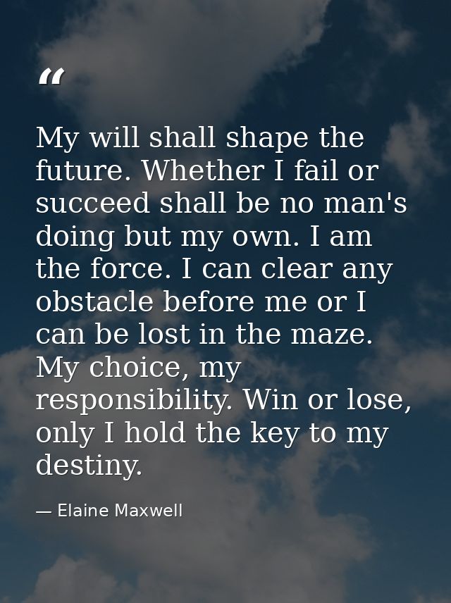 My will shall shape the future. Whether I fail or succeed shall be no man's doing but my own. I am the force. I can clea — Elaine Maxwell
