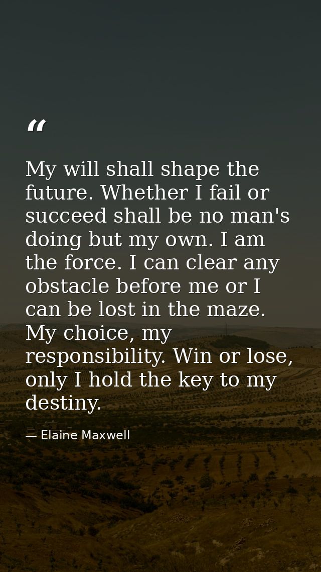 My will shall shape the future. Whether I fail or succeed shall be no man's doing but my own. I am the force. I can clea — Elaine Maxwell