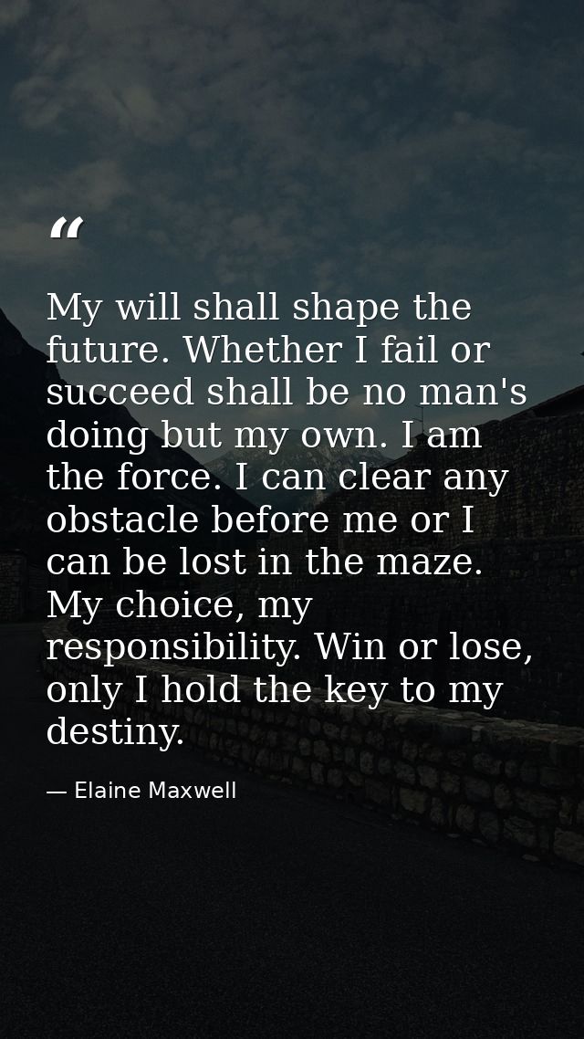 My will shall shape the future. Whether I fail or succeed shall be no man's doing but my own. I am the force. I can clea — Elaine Maxwell