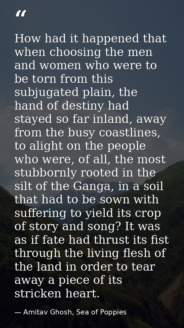 How had it happened that when choosing the men and women who were to be torn from this subjugated plain, the hand of des — Amitav Ghosh, Sea of Poppies