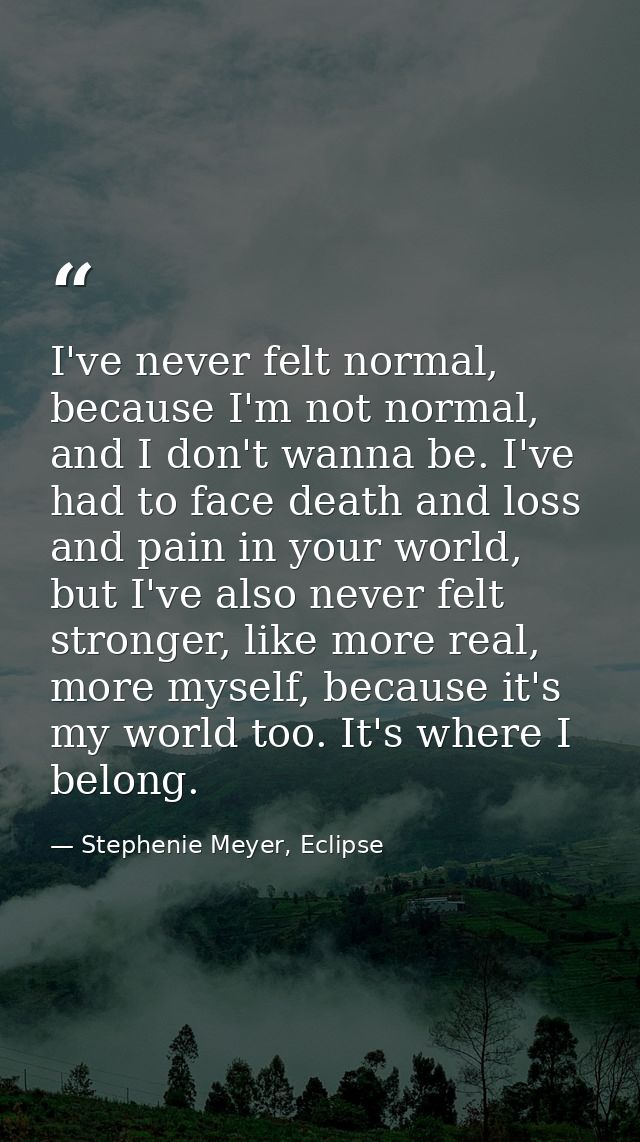 I've never felt normal, because I'm not normal, and I don't wanna be. I've had to face death and loss and pain in your w — Stephenie Meyer, Eclipse