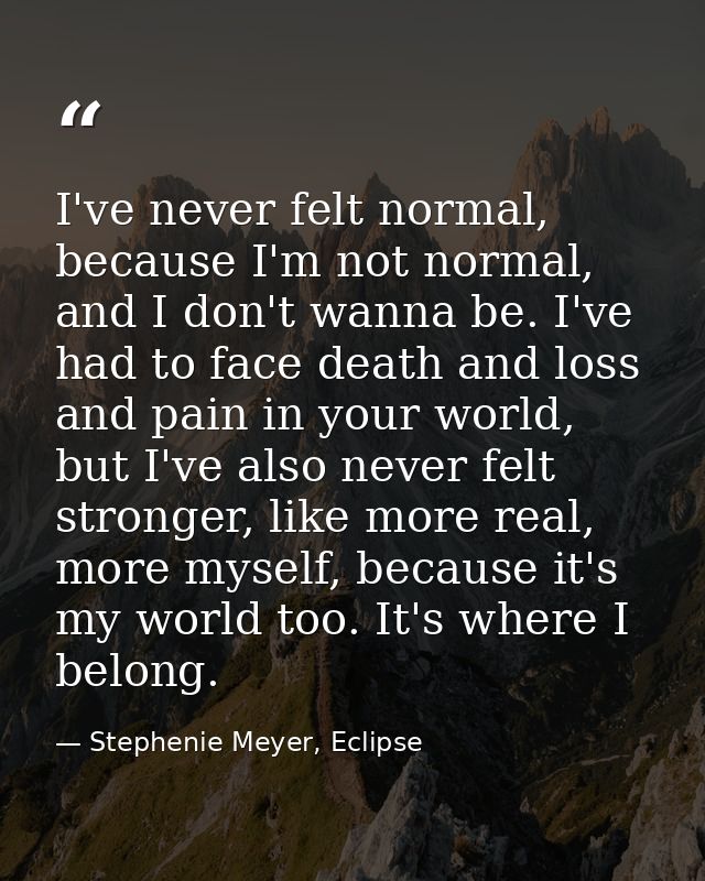 I've never felt normal, because I'm not normal, and I don't wanna be. I've had to face death and loss and pain in your w — Stephenie Meyer, Eclipse