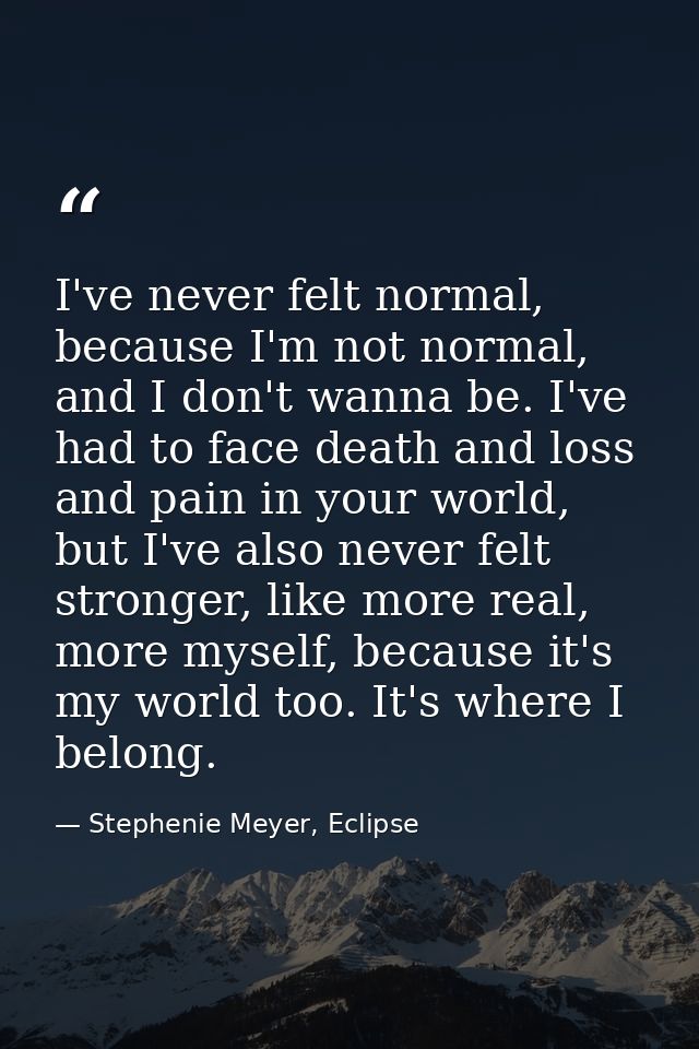 I've never felt normal, because I'm not normal, and I don't wanna be. I've had to face death and loss and pain in your w — Stephenie Meyer, Eclipse
