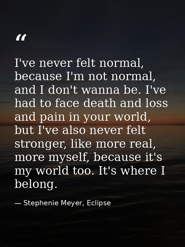 I've never felt normal, because I'm not normal, and I don't wanna be. I've had to face death and loss and pain in your w — Stephenie Meyer, Eclipse