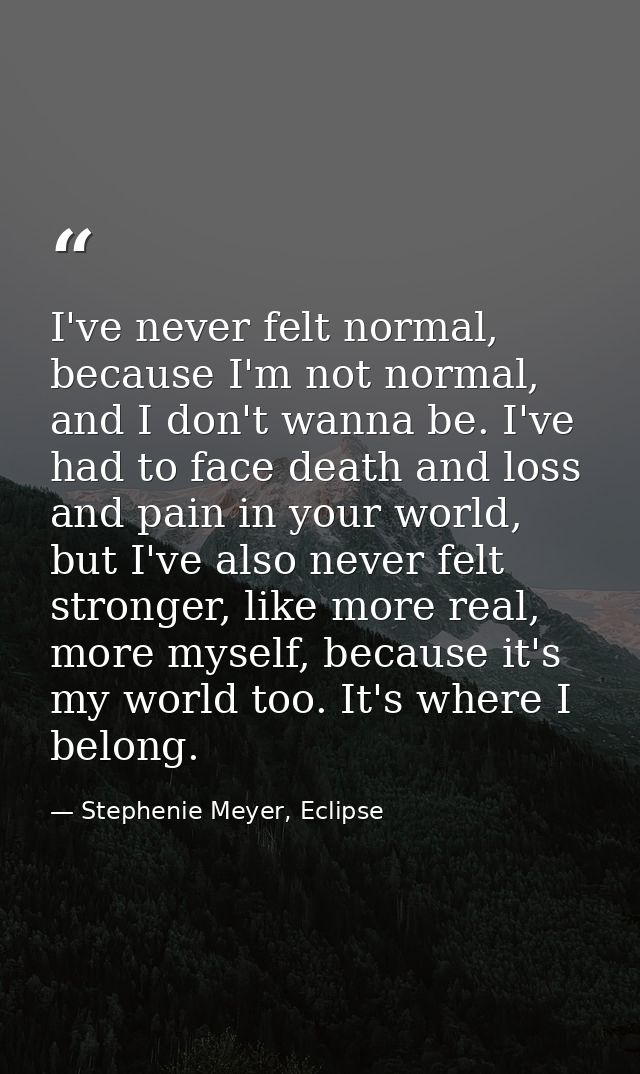 I've never felt normal, because I'm not normal, and I don't wanna be. I've had to face death and loss and pain in your w — Stephenie Meyer, Eclipse