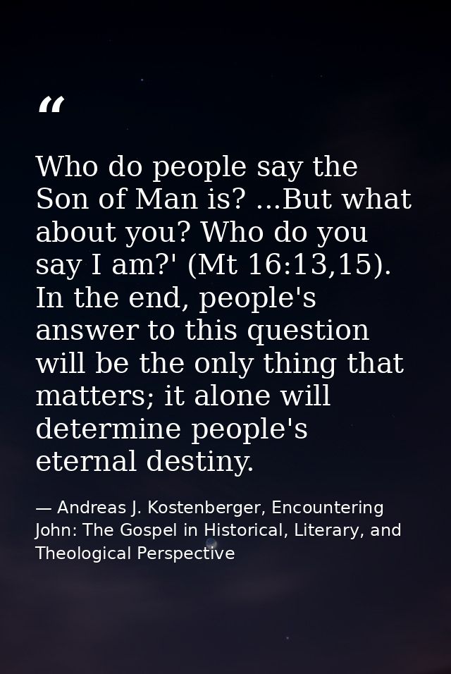 Who do people say the Son of Man is? ...But what about you? Who do you say I am?' (Mt 16:13,15). In the end, people's an — Andreas J. Kostenberger, Encountering John: The Gospel in Historical, Literary, and Theological Perspective