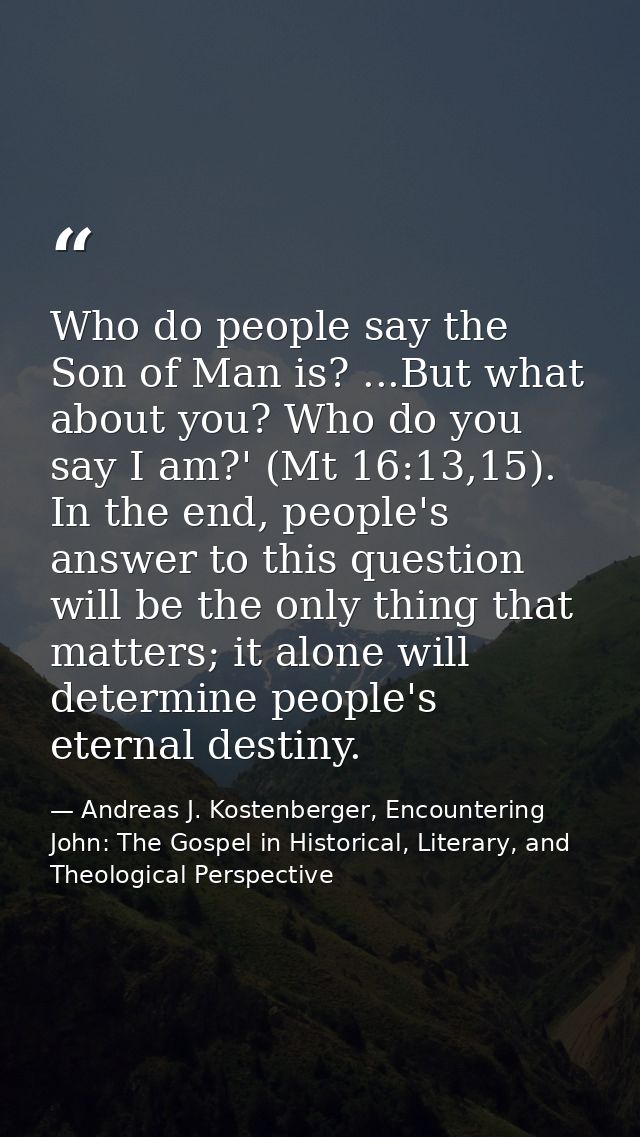 Who do people say the Son of Man is? ...But what about you? Who do you say I am?' (Mt 16:13,15). In the end, people's an — Andreas J. Kostenberger, Encountering John: The Gospel in Historical, Literary, and Theological Perspective