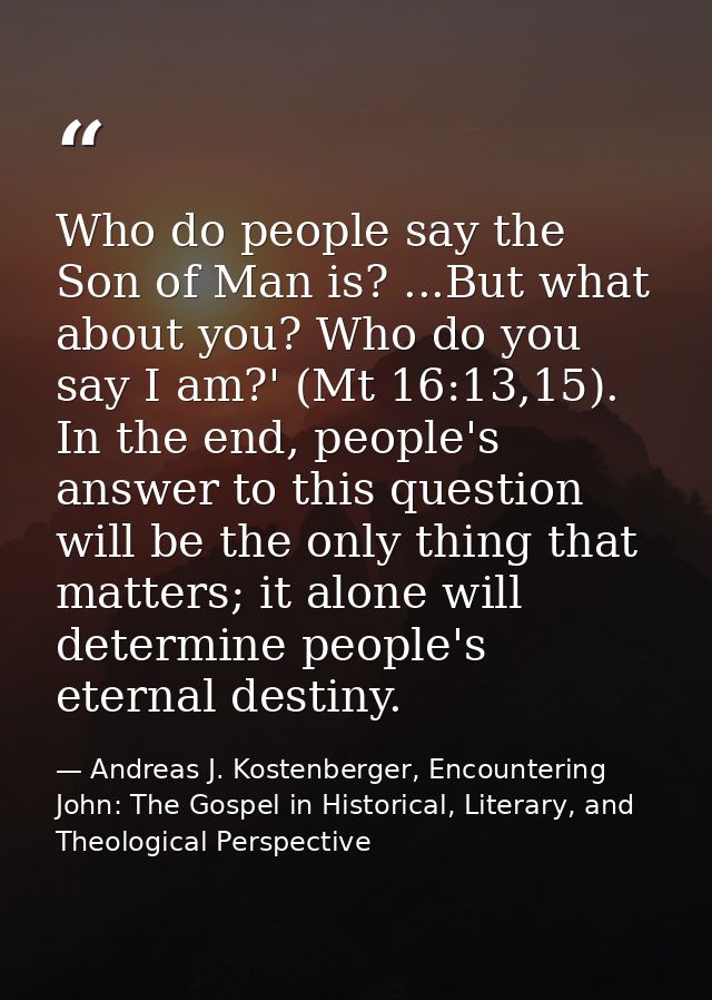 Who do people say the Son of Man is? ...But what about you? Who do you say I am?' (Mt 16:13,15). In the end, people's an — Andreas J. Kostenberger, Encountering John: The Gospel in Historical, Literary, and Theological Perspective