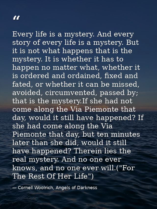 Every life is a mystery. And every story of every life is a mystery. But it is not what happens that is the mystery. It  — Cornell Woolrich, Angels of Darkness