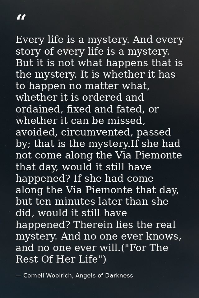 Every life is a mystery. And every story of every life is a mystery. But it is not what happens that is the mystery. It  — Cornell Woolrich, Angels of Darkness