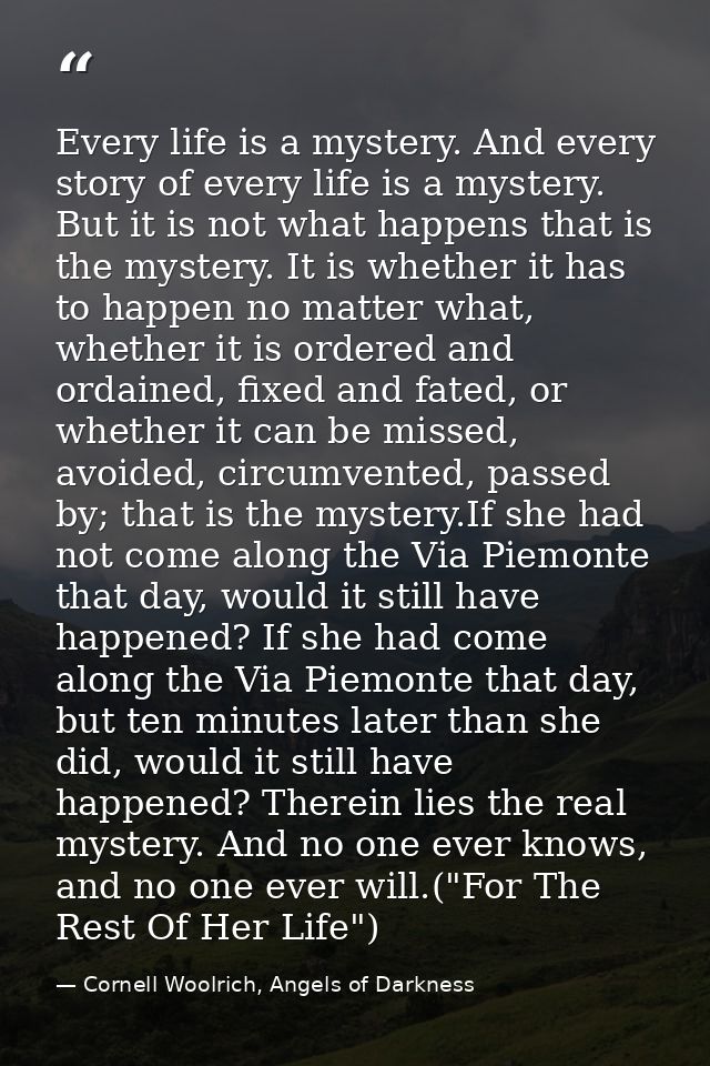 Every life is a mystery. And every story of every life is a mystery. But it is not what happens that is the mystery. It  — Cornell Woolrich, Angels of Darkness