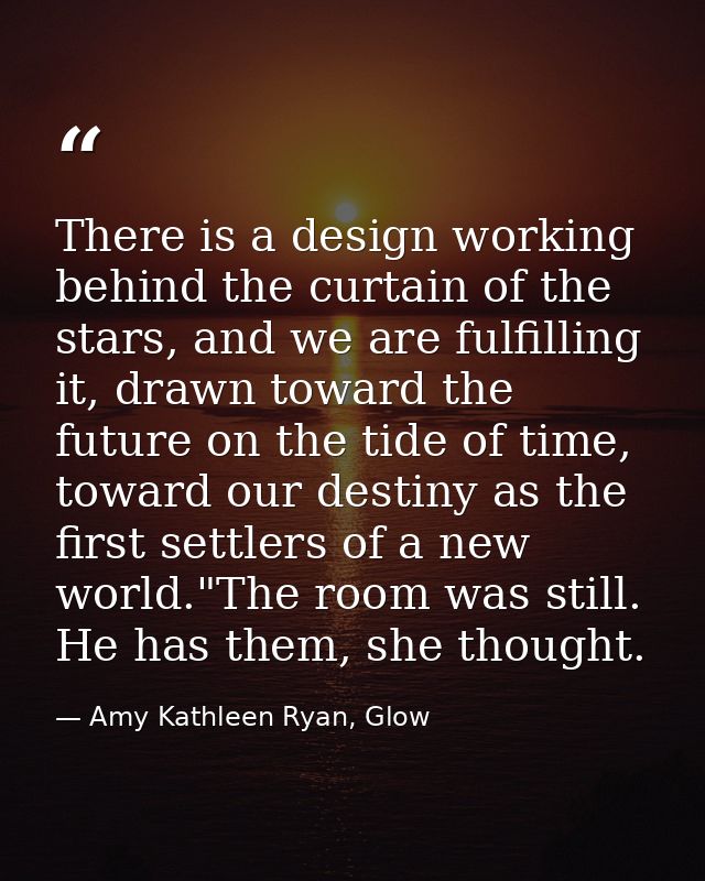 There is a design working behind the curtain of the stars, and we are fulfilling it, drawn toward the future on the tide — Amy Kathleen Ryan, Glow