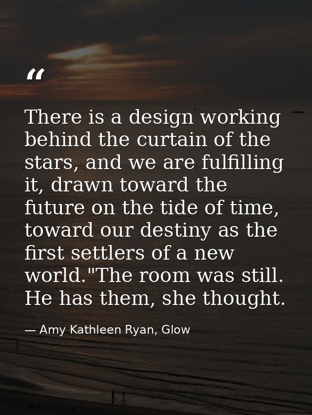 There is a design working behind the curtain of the stars, and we are fulfilling it, drawn toward the future on the tide — Amy Kathleen Ryan, Glow
