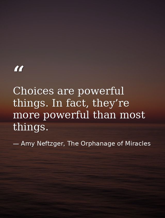 Choices are powerful things. In fact, they’re more powerful than most things. — Amy Neftzger, The Orphanage of Miracles