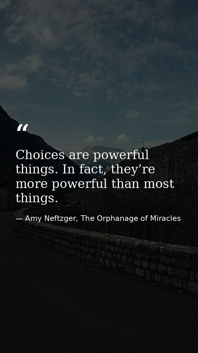 Choices are powerful things. In fact, they’re more powerful than most things. — Amy Neftzger, The Orphanage of Miracles