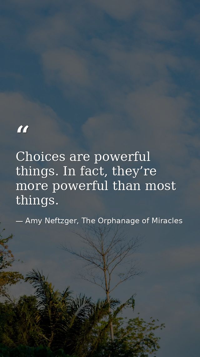 Choices are powerful things. In fact, they’re more powerful than most things. — Amy Neftzger, The Orphanage of Miracles