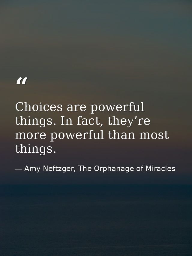 Choices are powerful things. In fact, they’re more powerful than most things. — Amy Neftzger, The Orphanage of Miracles