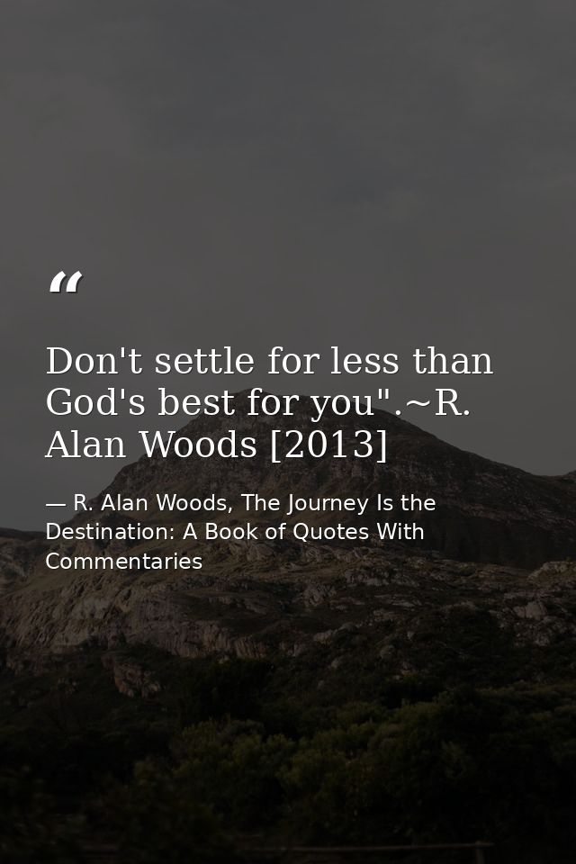 Don't settle for less than God's best for you".~R. Alan Woods [2013] — R. Alan Woods, The Journey Is the Destination: A Book of Quotes With Commentaries