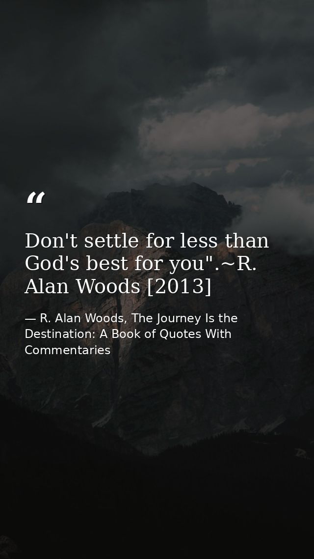 Don't settle for less than God's best for you".~R. Alan Woods [2013] — R. Alan Woods, The Journey Is the Destination: A Book of Quotes With Commentaries