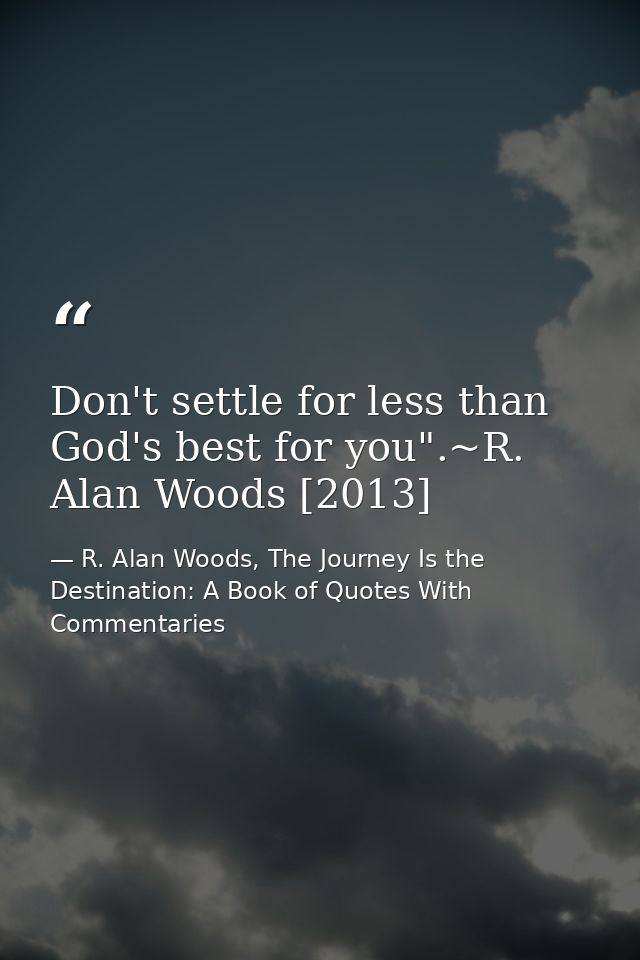Don't settle for less than God's best for you".~R. Alan Woods [2013] — R. Alan Woods, The Journey Is the Destination: A Book of Quotes With Commentaries