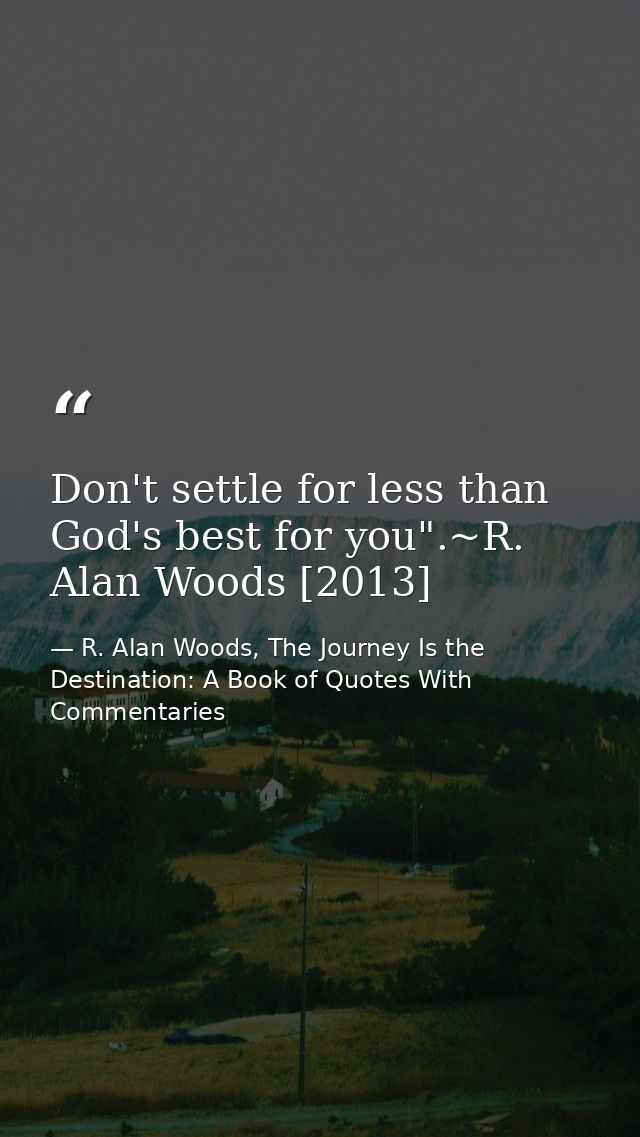 Don't settle for less than God's best for you".~R. Alan Woods [2013] — R. Alan Woods, The Journey Is the Destination: A Book of Quotes With Commentaries