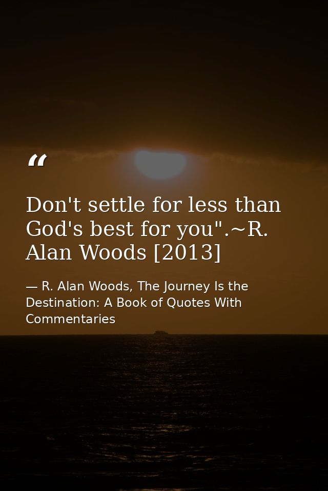 Don't settle for less than God's best for you".~R. Alan Woods [2013] — R. Alan Woods, The Journey Is the Destination: A Book of Quotes With Commentaries