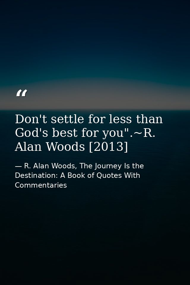 Don't settle for less than God's best for you".~R. Alan Woods [2013] — R. Alan Woods, The Journey Is the Destination: A Book of Quotes With Commentaries