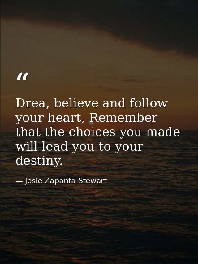 Drea, believe and follow your heart, Remember that the choices you made will lead you to your destiny. — Josie Zapanta Stewart