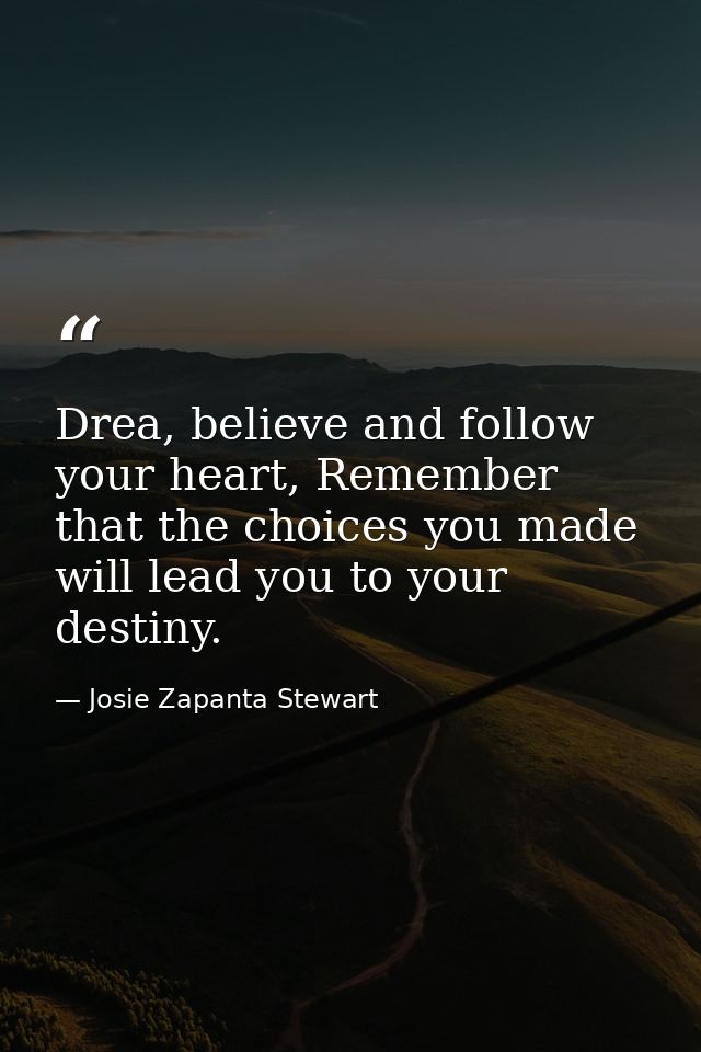 Drea, believe and follow your heart, Remember that the choices you made will lead you to your destiny. — Josie Zapanta Stewart