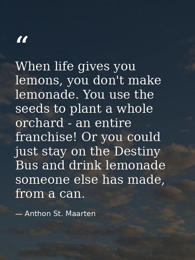 When life gives you lemons, you don't make lemonade. You use the seeds to plant a whole orchard - an entire franchise! O — Anthon St. Maarten