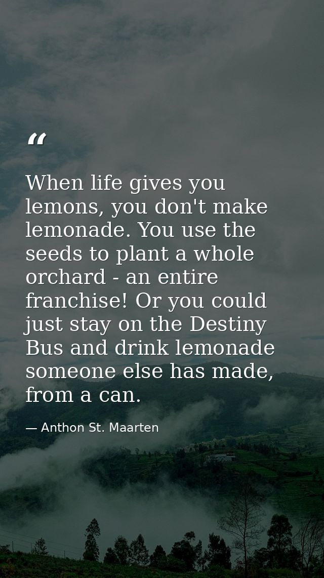 When life gives you lemons, you don't make lemonade. You use the seeds to plant a whole orchard - an entire franchise! O — Anthon St. Maarten