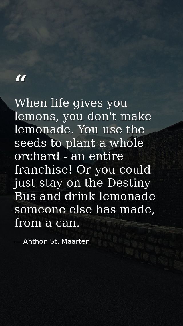 When life gives you lemons, you don't make lemonade. You use the seeds to plant a whole orchard - an entire franchise! O — Anthon St. Maarten