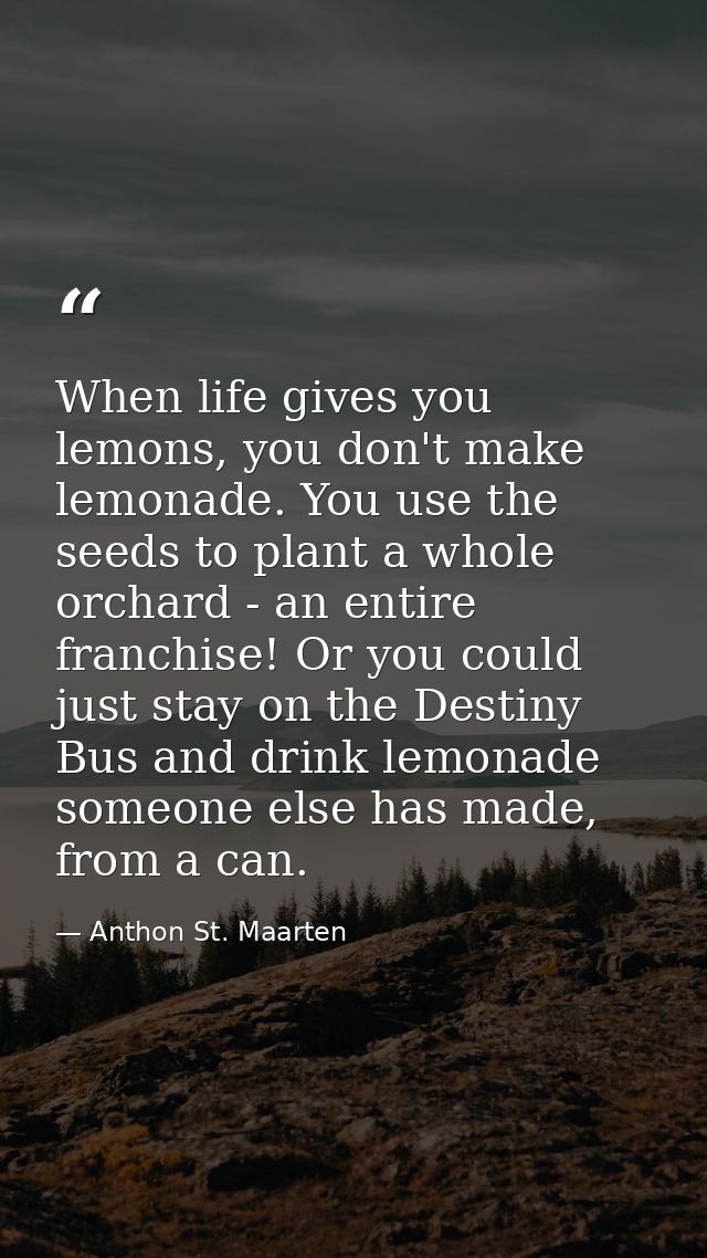 When life gives you lemons, you don't make lemonade. You use the seeds to plant a whole orchard - an entire franchise! O — Anthon St. Maarten