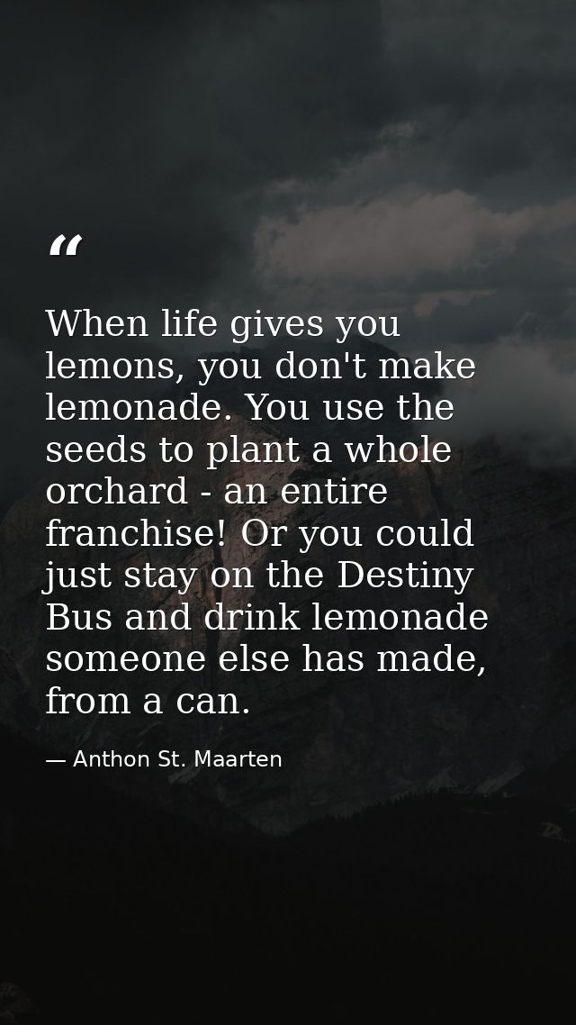 When life gives you lemons, you don't make lemonade. You use the seeds to plant a whole orchard - an entire franchise! O — Anthon St. Maarten