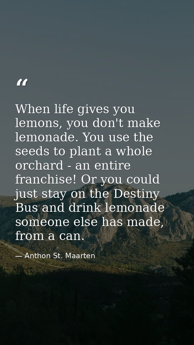 When life gives you lemons, you don't make lemonade. You use the seeds to plant a whole orchard - an entire franchise! O — Anthon St. Maarten