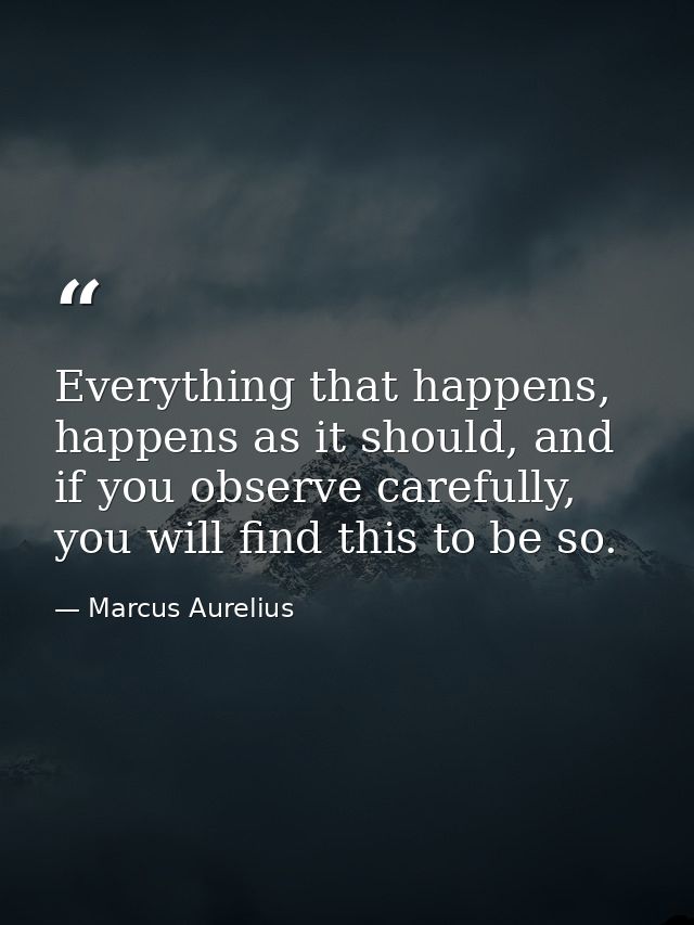 Everything that happens, happens as it should, and if you observe carefully, you will find this to be so. — Marcus Aurelius