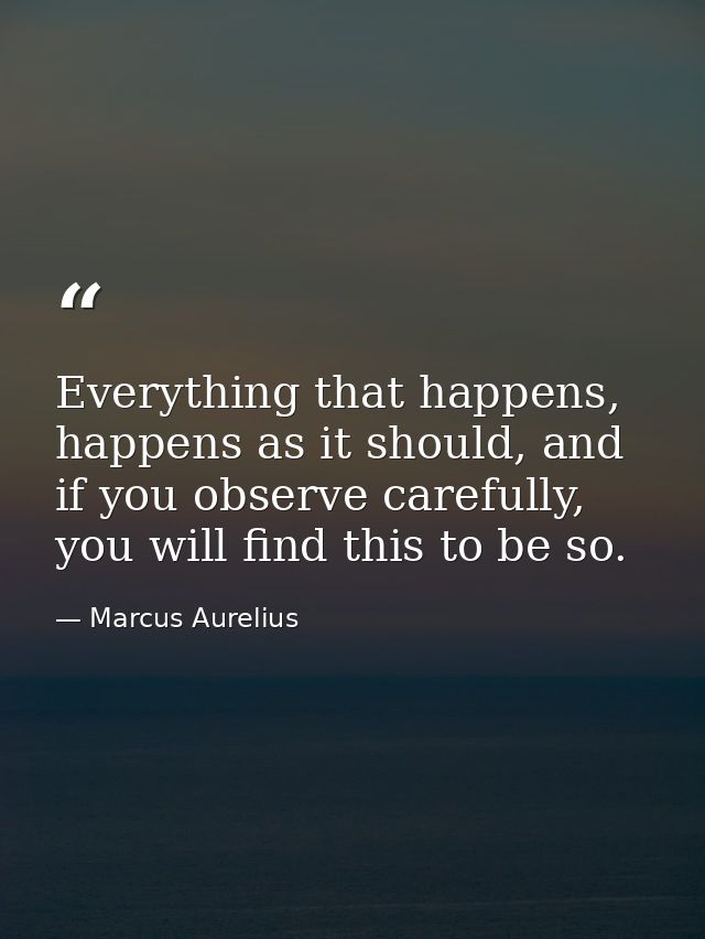 Everything that happens, happens as it should, and if you observe carefully, you will find this to be so. — Marcus Aurelius
