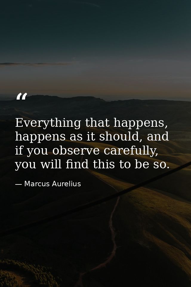 Everything that happens, happens as it should, and if you observe carefully, you will find this to be so. — Marcus Aurelius