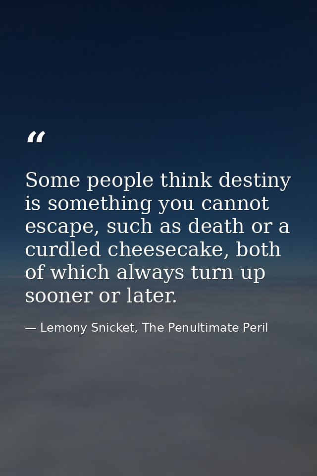 Some people think destiny is something you cannot escape, such as death or a curdled cheesecake, both of which always tu — Lemony Snicket, The Penultimate Peril