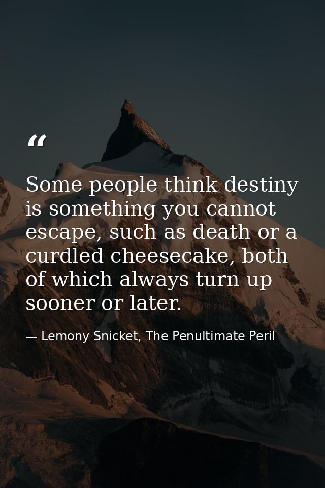 Some people think destiny is something you cannot escape, such as death or a curdled cheesecake, both of which always tu — Lemony Snicket, The Penultimate Peril