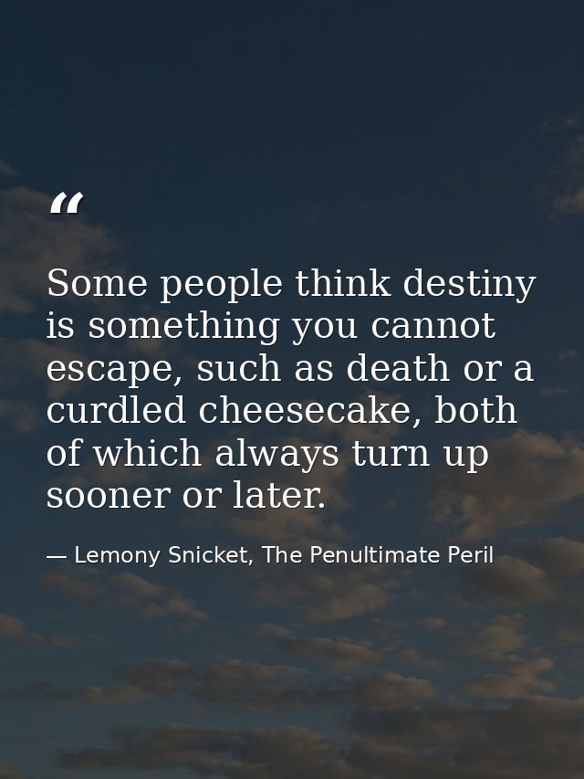 Some people think destiny is something you cannot escape, such as death or a curdled cheesecake, both of which always tu — Lemony Snicket, The Penultimate Peril