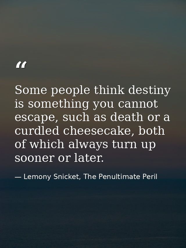 Some people think destiny is something you cannot escape, such as death or a curdled cheesecake, both of which always tu — Lemony Snicket, The Penultimate Peril