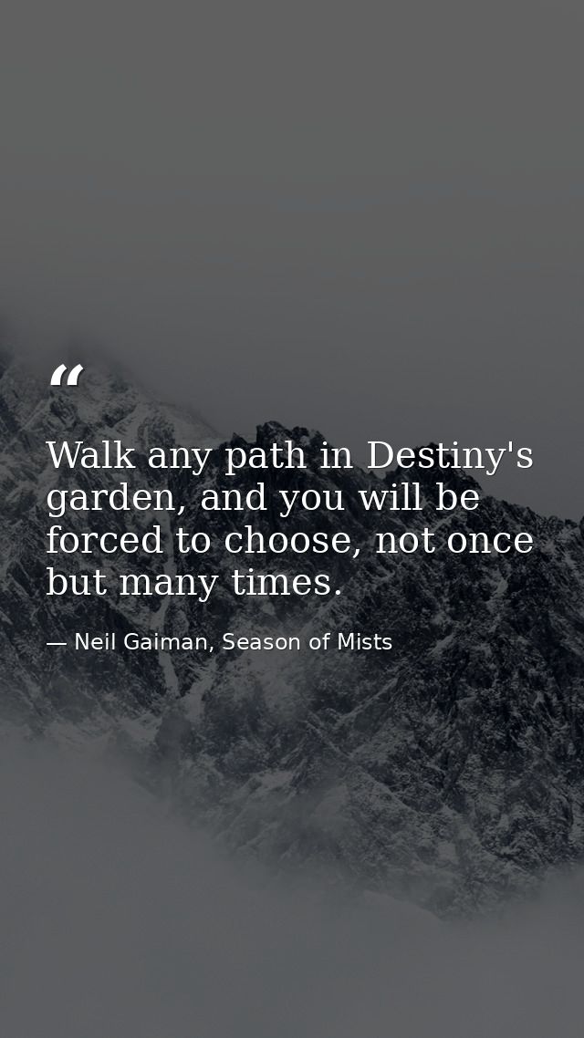 Walk any path in Destiny's garden, and you will be forced to choose, not once but many times. — Neil Gaiman, Season of Mists
