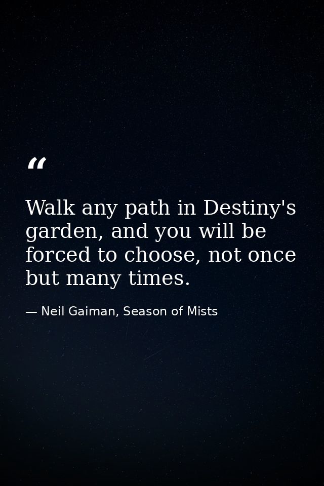 Walk any path in Destiny's garden, and you will be forced to choose, not once but many times. — Neil Gaiman, Season of Mists