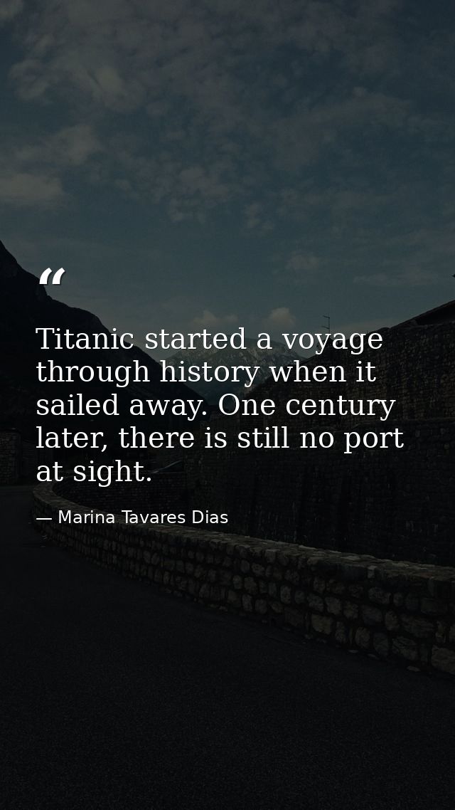 Titanic started a voyage through history when it sailed away. One century later, there is still no port at sight. — Marina Tavares Dias