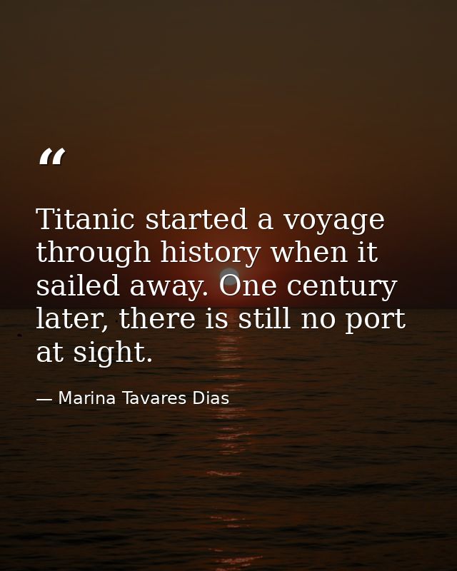 Titanic started a voyage through history when it sailed away. One century later, there is still no port at sight. — Marina Tavares Dias